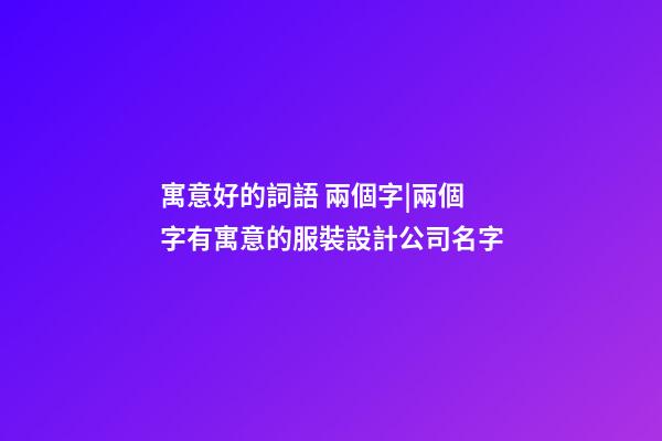 寓意好的詞語 兩個字|兩個字有寓意的服裝設計公司名字-第1張-公司起名-玄機派